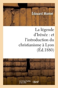 Édouard Montet - La légende d'Irénée : et l'introduction du christianisme à Lyon (Éd.1880).