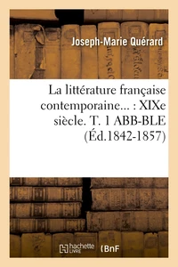 La littérature française contemporaine : XIXe siècle. Tome 1 ABB-BLE (Éd.1842-1857)