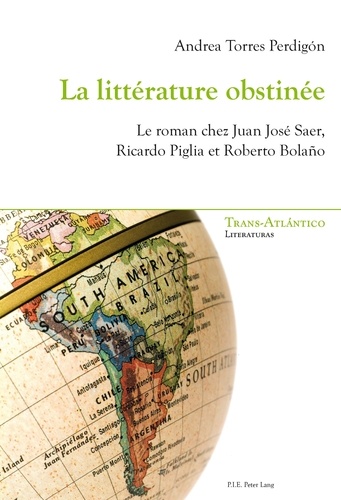 Andrea Torres Perdigon - La littérature obstinée - Le roman chez Juan José Saer, Ricardo Piglia et Roberto Bolano.