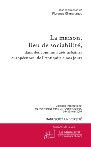 La maison, lieu de sociabilité, dans les communautés urbaines européennes, de l'Antiquité à nos jours. Colloque international de l'Université Paris VII-Denis Diderot, 14-15 mai 2004