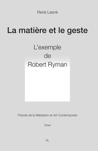 René Lesné - La matière et le geste - Robert Ryman. Théorie de la médiation et art contemporain.