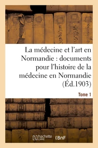 La médecine et l'art en Normandie : documents pour servir à l'histoire de la médecine Tome 1