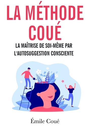 La méthode Coué. La maîtrise de soi-même par l'autosuggestion consciente