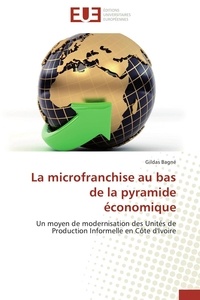 Gildas Bagné - La microfranchise au bas de la pyramide économique - Un moyen de modernisation des Unités de Production Informelle en Côte d'Ivoire.