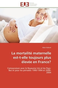 Alain Kaboré - La mortalité maternelle est-t-elle toujours plus élevée en France? - Comparaison avec le Royaume Uni et les Pays-Bas et pour les périodes 1990-1994 et 2000-2004.