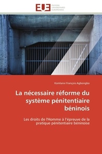 Komlanvi françois Agbongbo - La nécessaire réforme du système pénitentiaire béninois - Les droits de l'Homme à l'épreuve de la pratique pénitentiaire béninoise.