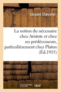 Jacques Chevalier - La notion du nécessaire chez Aristote et chez ses prédécesseurs, particulièrement chez Platon.