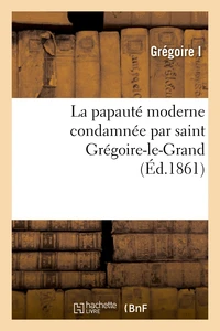 La papauté moderne condamnée par saint Grégoire-le-Grand : extraits des ouvrages