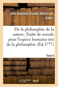 La philosophie de la nature, traité de morale pour l'espèce humaine tiré de la philosophie Tome 6