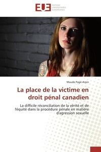 Maude Pagé-arpin - La place de la victime en droit pénal canadien - La difficile réconciliation de la vérité et de l'équité dans la procédure pénale en matière d'agress.