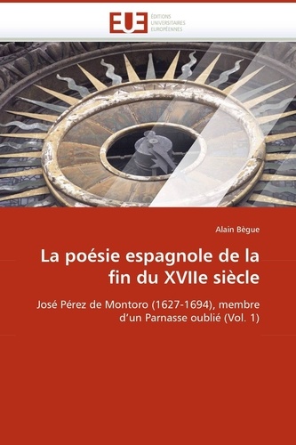 Alain Bègue - La poésie espagnole de la fin du XVIIe siècle - José Pérez de Montoro (1627-1694), membre d'un Parnasse oublié (Volume 1).