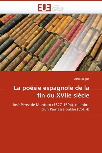 Alain Bègue - La poésie espagnole de la fin du XVIIe siècle - José Pérez de Montoro (1627-1694), membre d'un Parnasse oublié (Volume 4).