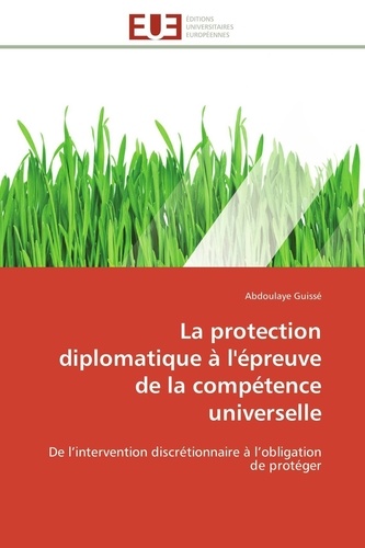 Abdoulaye Guissé - La protection diplomatique à l'épreuve de la compétence universelle - De l'intervention discrétionnaire à l'obligation de protéger.