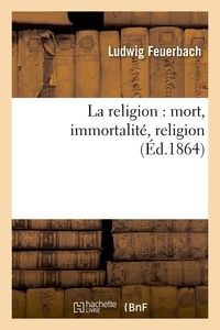 Ludwig Feuerbach - La religion : mort, immortalité, religion (Éd.1864).