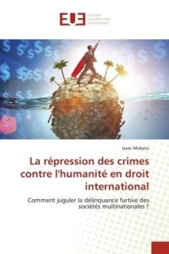 Isaac Mobatu - La répression des crimes contre l'humanité en droit international - Comment juguler la délinquance furtive des sociétés multinationales ?.