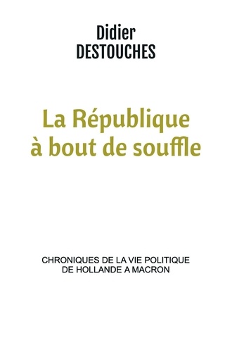 Didier Destouches - La République à bout de souffle - Chroniques de la vie politique de Hollande à Macron.