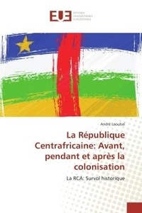 André Laoubaï - La Republique Centrafricaine: Avant, pendant et après la colonisation - La RCA: Survol historique.