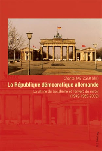 Chantal Metzger - La République démocratique allemande - La vitrine du socialisme et l'envers du miroir (1949-1989-2009).