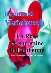 Raymond Matabosch - La Rose et son épine hollandienne : Une Dictature fasciste en France.