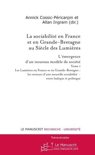 Annick Cossic-Péricarpin et Allan Ingram - La sociabilité en France et en Grande-Bretagne au siècle des Lumières : l'émergence d'un nouveau modèle de société - Tome 1, Les Lumières en France et en Grande-Bretagne : les vecteurs d'une nouvelle sociabilité - entre ludique et politique.