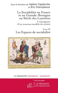 Valérie Capdevielle et Eric Francalanza - La sociabilité en France et en Grande-Bretagne au siècle des Lumières : l'émergence d'un nouveau modèle de société - Tome 3, Les espaces de sociabilité.