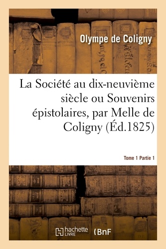  Coligny - La Société au dix-neuvième siècle ou Souvenirs épistolaires, par Melle de Coligny, Tome 1er. Tome 1.