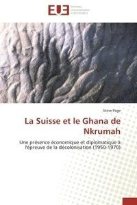 Steve Page - La Suisse et le Ghana de Nkrumah - Une présence économique et diplomatique à l'épreuve de la décolonisation (1950-1970).