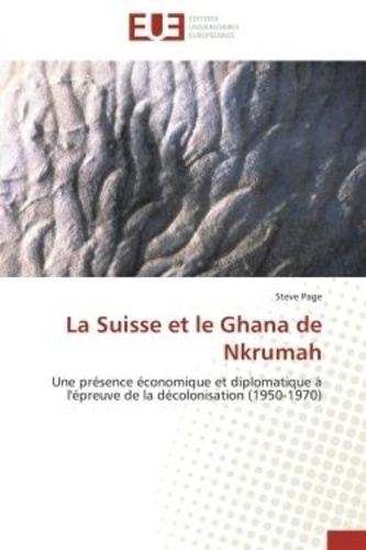 Steve Page - La Suisse et le Ghana de Nkrumah - Une présence économique et diplomatique à l'épreuve de la décolonisation (1950-1970).