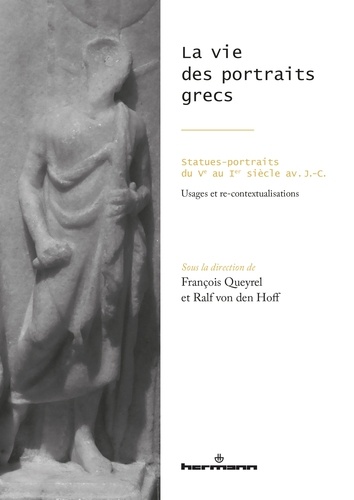François Queyrel et Ralf Von den Hoff - La vie des portraits grecs - Statues-portraits du Ve au Ier siècle avant J-C.