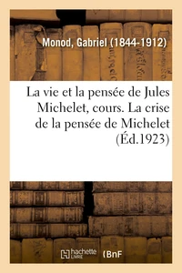 La vie et la pensée de Jules Michelet, cours professé au Collège de France, 1798-1858