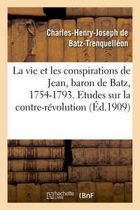 Charles-henry-joseph Batz-trenquelléon - La vie et les conspirations de Jean, baron de Batz, 1754-1793. Etudes sur la contre-révolution.