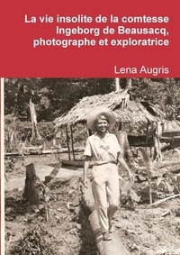 Lena Augris - La vie insolite de la comtesse Ingeborg de Beausacq, photographe et exploratrice.