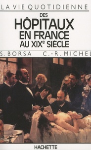 Serge Borsa et Claude-René Michel - La vie quotidienne des hôpitaux en France au XIXe siècle.