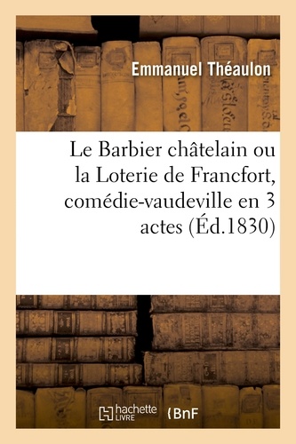 Emmanuel Théaulon - Le Barbier châtelain ou la Loterie de Francfort, comédie-vaudeville en 3 actes.