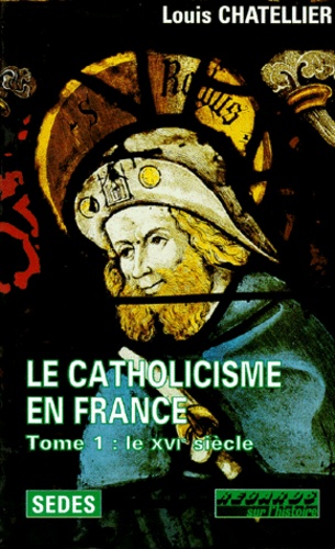 LE CATHOLICISME EN FRANCE (LIMITES ACTUELLES) 1500-1650. Tome 1, Le XVIème siècle