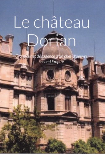 Le château Dorian. Grandeur et décadence d'un chef-d'oeuvre Second Empire