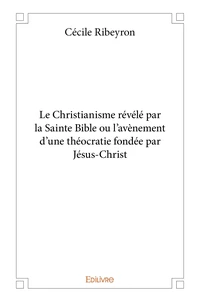 Le Christianisme révélé par la Sainte Bible ou l'avènement d'une théocratie fondée par Jésus-