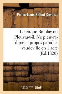 Le cirque Bojolay ou Pleuvra-t-il. Ne pleuvra-t-il pas, a-propos-parodie-vaudeville en 1 acte