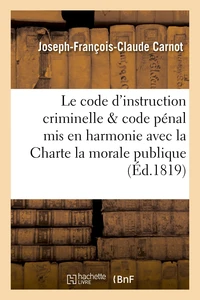 Le code d'instruction criminelle et le code pénal mis en harmonie avec la Charte, la morale publique