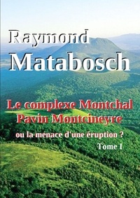 Raymond Matabosch - Le complexe Montchal-Pavin-Montcineyre ou la menace d'une éruption ? Tome I..