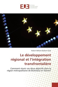 Robert William Raillant-clark - Le développement régional et l'intégration transfrontalière - Comment réunir ces deux objectifs dans la région métropolitaine de Bratislava et Vienne ?.
