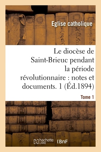 Catholique Église - Le diocèse de Saint-Brieuc pendant la période révolutionnaire, notes et documents. Tome 1.