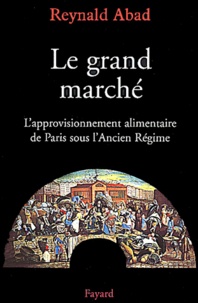 Reynald Abad - Le grand marché. - L'approvisionnement alimentaire de Paris sous l'Ancien Régime.