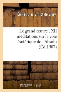  Grillot de Givry - Le grand oeuvre : XII méditations sur la voie ésotérique de l'Absolu.
