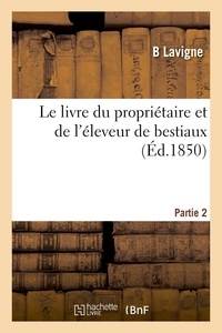 B Lavigne - Le livre du propriétaire et de l'éleveur de bestiaux. Partie 2 - Instructions sur le choix, les races, l'âge et la loi qui régit le commerce des animaux domestiques.