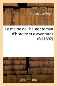 Hugues Le Roux - Le maître de l'heure : roman d'histoire et d'aventures.