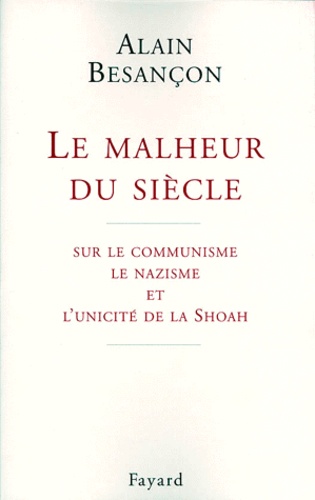 LE MALHEUR DU SIECLE. Sur le communisme, le nazisme et l'unicité de la Shoah