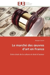 Morgan Cauvin - Le marché des oeuvres d'art en France - Entre droit de la culture et droit d'auteur.