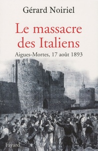 Gérard Noiriel - Le massacre des Italiens - Aigues-Mortes, 17 août 1893.