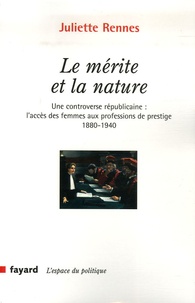 Juliette Rennes - Le mérite et la nature - Une controverse républicaine : l'accès des femmes aux professions de prestige 1880-1940.